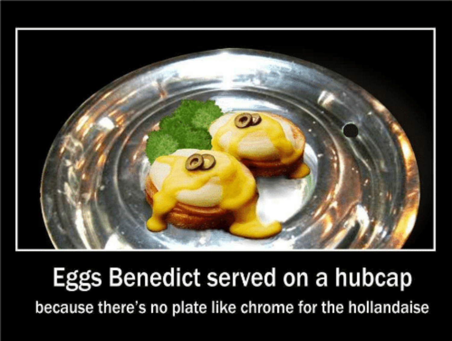 Eggs Benedict Served on a Hubcap because there is no plate like chrome for the hollandaise.