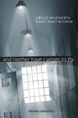 And Neither Have I Wings to Fly: Labelled and Locked Up in Canada's Oldest Institution by Thelma Wheatley